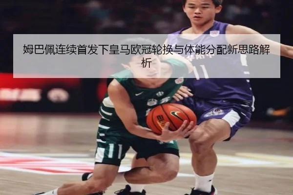 姆巴佩连续首发下皇马欧冠轮换与体能分配新思路解析 - JIUYOUSPORTS