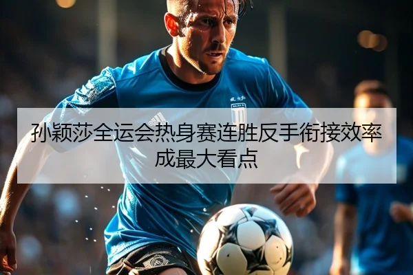 孙颖莎全运会热身赛连胜反手衔接效率成最大看点 - JIUYOUSPORTS