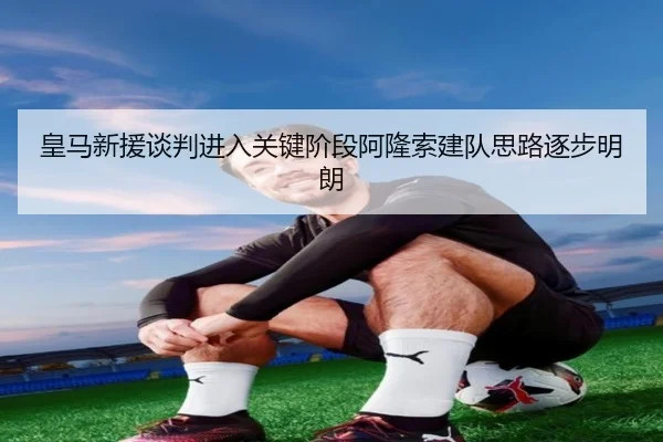 皇马新援谈判进入关键阶段阿隆索建队思路逐步明朗 - JIUYOUSPORTS