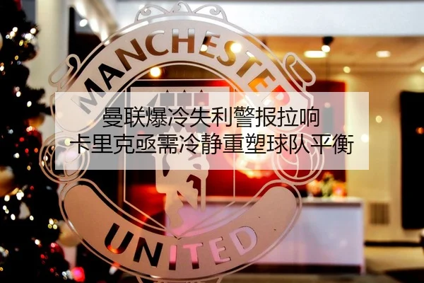 曼联爆冷失利警报拉响 卡里克亟需冷静重塑球队平衡 - JIUYOUSPORTS