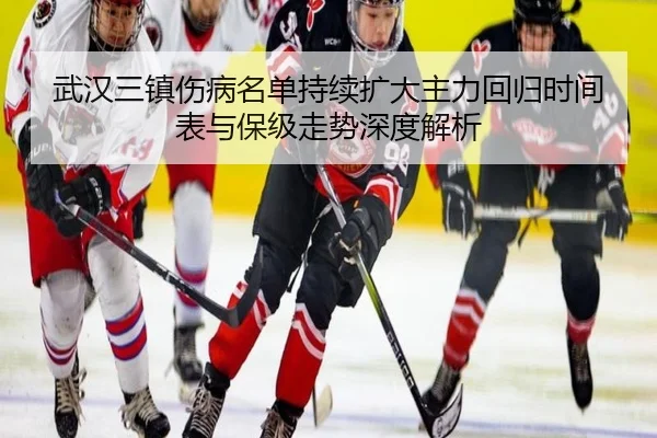 武汉三镇伤病名单持续扩大主力回归时间表与保级走势深度解析 - JIUYOUSPORTS