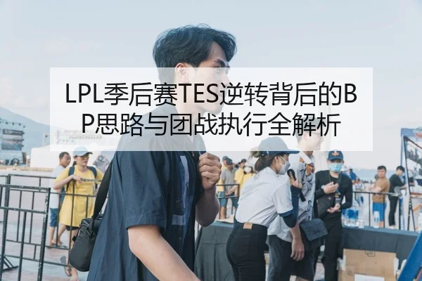 LPL季后赛TES逆转背后的BP思路与团战执行全解析 - JIUYOUSPORTS