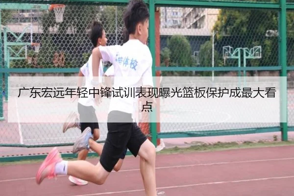 广东宏远年轻中锋试训表现曝光篮板保护成最大看点 | JIUYOUSPORTS