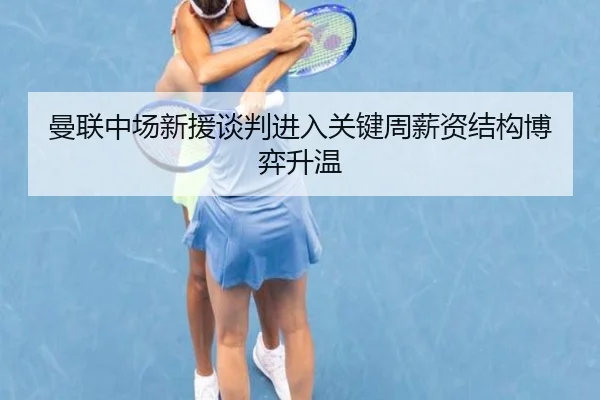 曼联中场新援谈判进入关键周薪资结构博弈升温 - JIUYOUSPORTS
