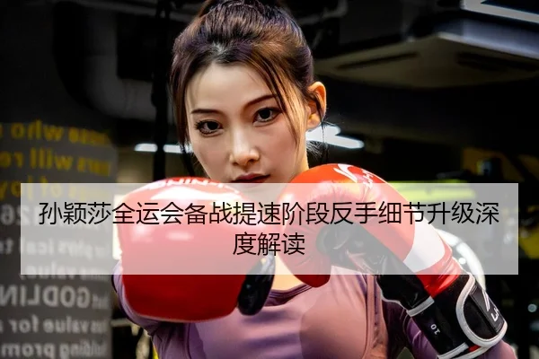 孙颖莎全运会备战提速阶段反手细节升级深度解读 - JIUYOUSPORTS